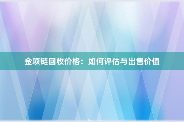 金项链回收价格：如何评估与出售价值