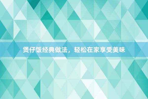 煲仔饭经典做法，轻松在家享受美味