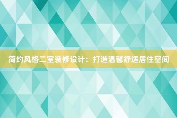 简约风格二室装修设计：打造温馨舒适居住空间