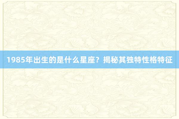 1985年出生的是什么星座？揭秘其独特性格特征