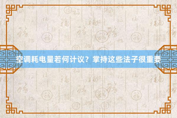 空调耗电量若何计议？掌持这些法子很重要